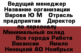 Ведущий менеджер › Название организации ­ Варова Ю.М › Отрасль предприятия ­ Директор по персоналу › Минимальный оклад ­ 39 000 - Все города Работа » Вакансии   . Ямало-Ненецкий АО,Ноябрьск г.